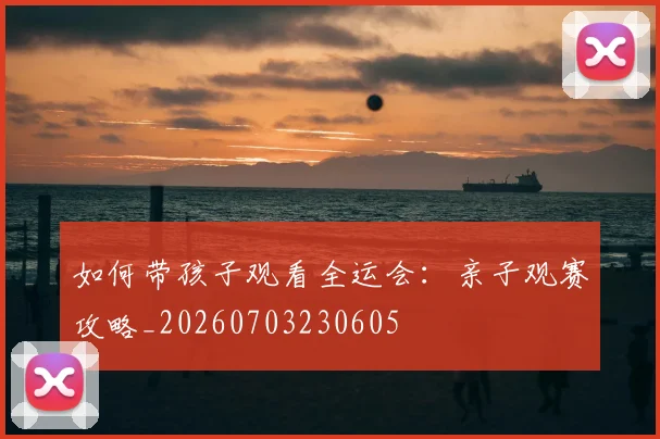 如何带孩子观看全运会:亲子观赛攻略_20260703230605