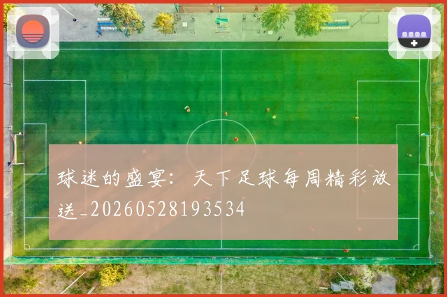 球迷的盛宴：天下足球每周精彩放送_20260528193534