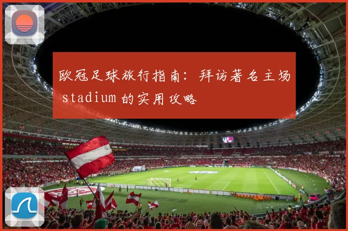 欧冠足球旅行指南：拜访著名主场 stadium 的实用攻略