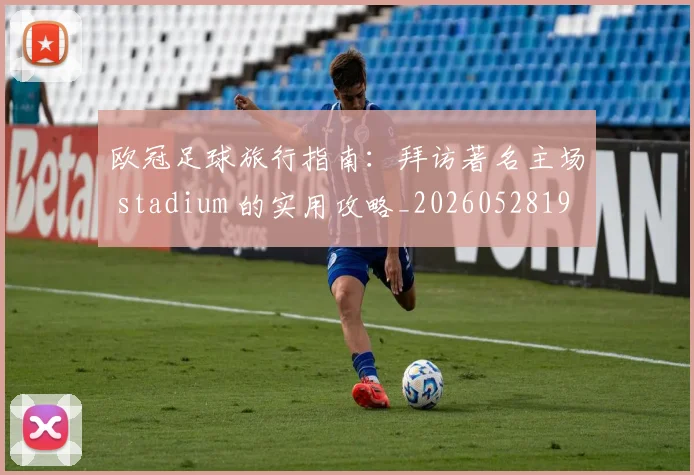 欧冠足球旅行指南：拜访著名主场 stadium 的实用攻略_20260528193350