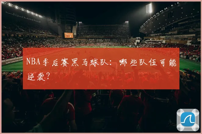 NBA季后赛黑马球队：哪些队伍可能逆袭？