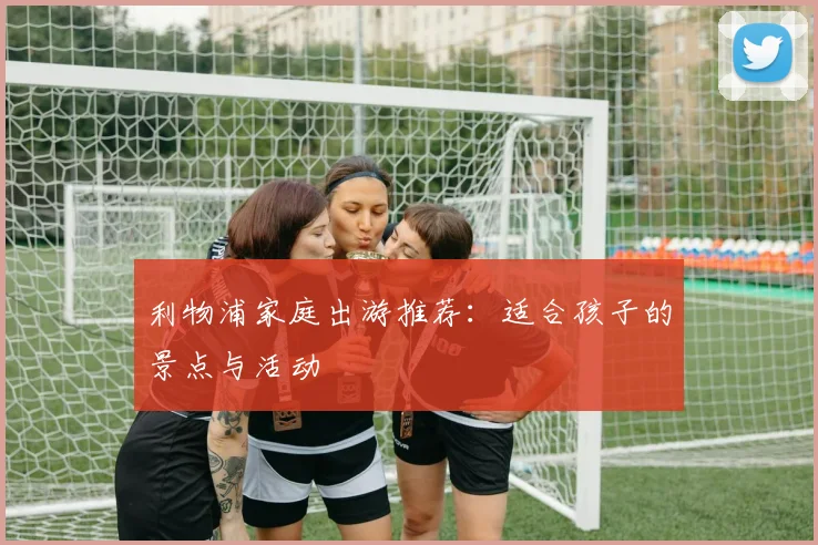 利物浦家庭出游推荐：适合孩子的景点与活动