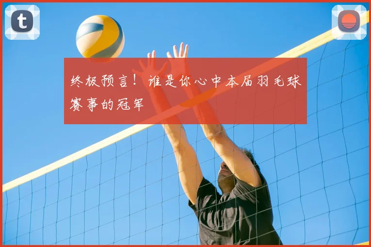 终极预言！谁是你心中本届羽毛球赛事的冠军