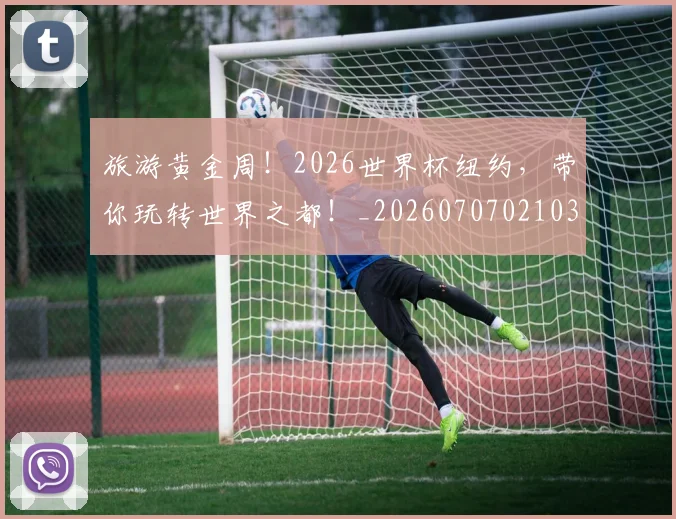 旅游黄金周！2026世界杯纽约，带你玩转世界之都！_20260707021038