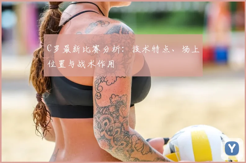 C罗最新比赛分析：技术特点、场上位置与战术作用