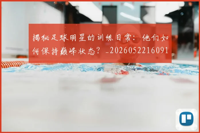 揭秘足球明星的训练日常：他们如何保持巅峰状态？_20260522160913_20260723184532