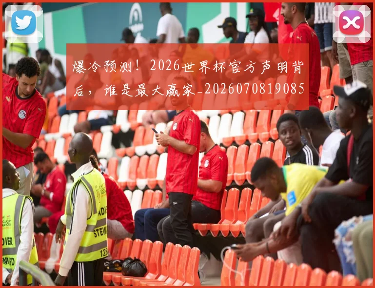 爆冷预测！2026世界杯官方声明背后，谁是最大赢家_20260708190852