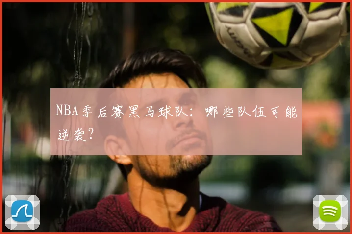 NBA季后赛黑马球队：哪些队伍可能逆袭？