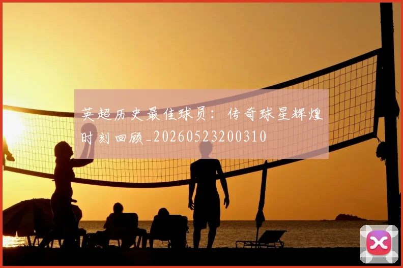 英超历史最佳球员：传奇球星辉煌时刻回顾_20260523200310