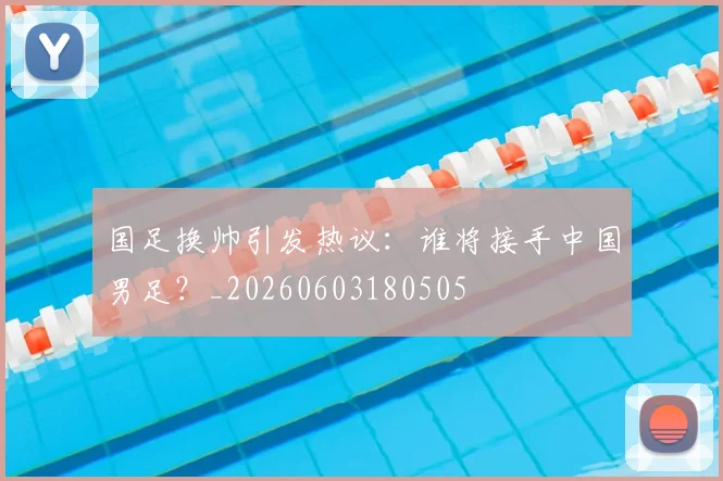 国足换帅引发热议：谁将接手中国男足？_20260603180505