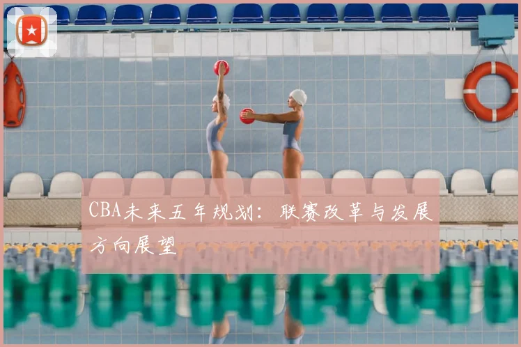CBA未来五年规划：联赛改革与发展方向展望