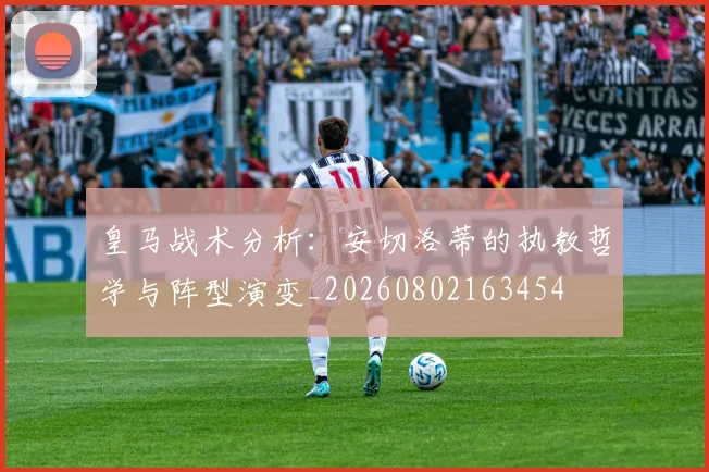 皇马战术分析：安切洛蒂的执教哲学与阵型演变_20260802163454