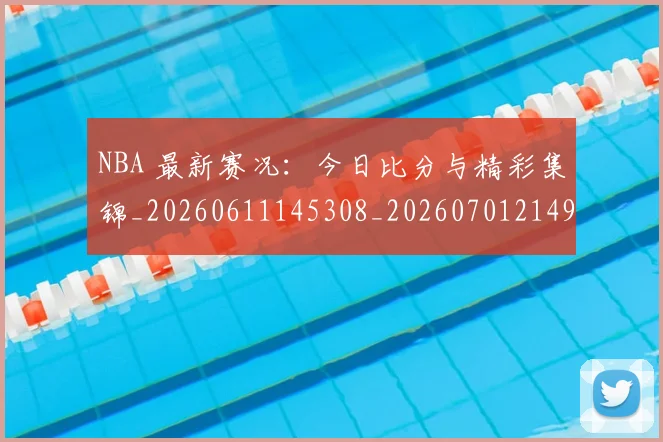 NBA 最新赛况：今日比分与精彩集锦_20260611145308_20260701214954