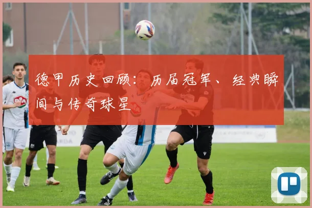 德甲历史回顾:历届冠军、经典瞬间与传奇球星