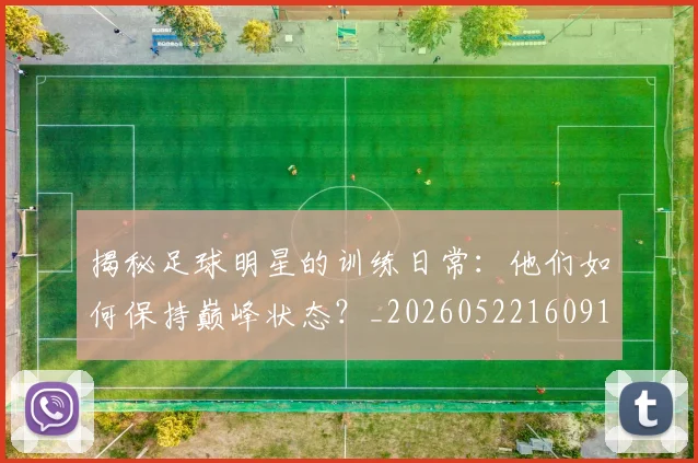 揭秘足球明星的训练日常：他们如何保持巅峰状态？_20260522160913_20260723184532