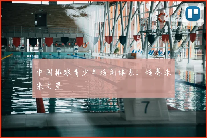 中国排球青少年培训体系:培养未来之星