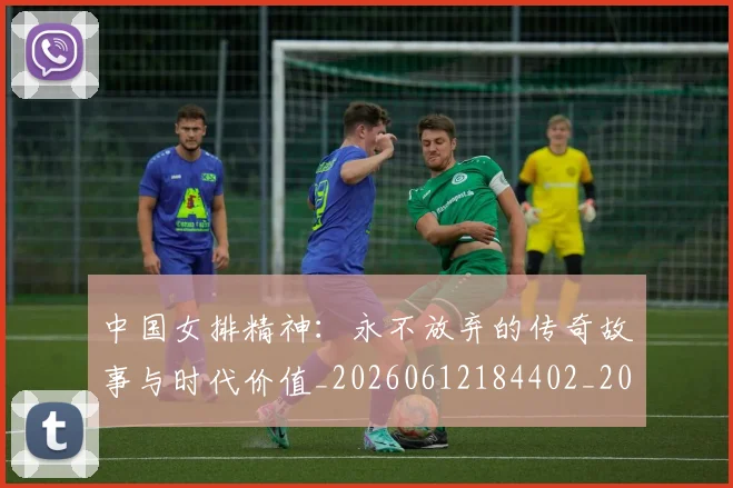 中国女排精神：永不放弃的传奇故事与时代价值_20260612184402_20260702201810