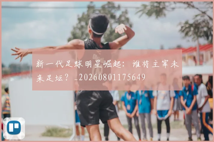 新一代足球明星崛起：谁将主宰未来足坛？_20260801175649