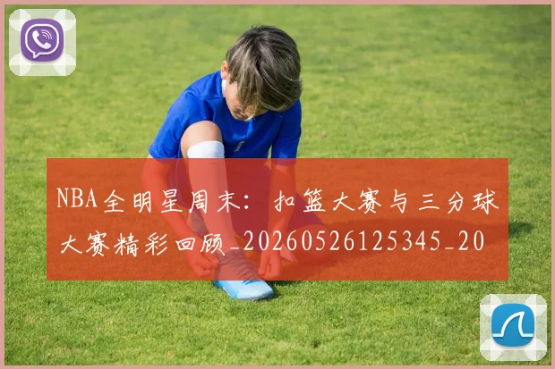 NBA全明星周末：扣篮大赛与三分球大赛精彩回顾_20260526125345_20260701215402