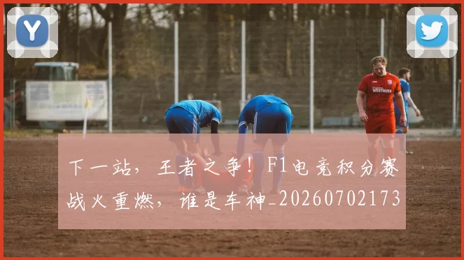 下一站,王者之争!F1电竞积分赛战火重燃,谁是车神_20260702173233
