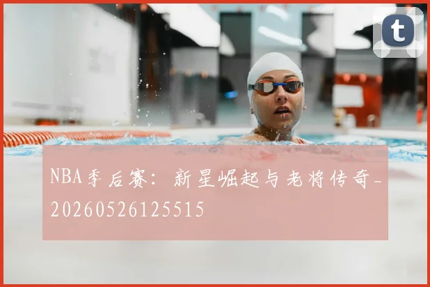 NBA季后赛：新星崛起与老将传奇_20260526125515