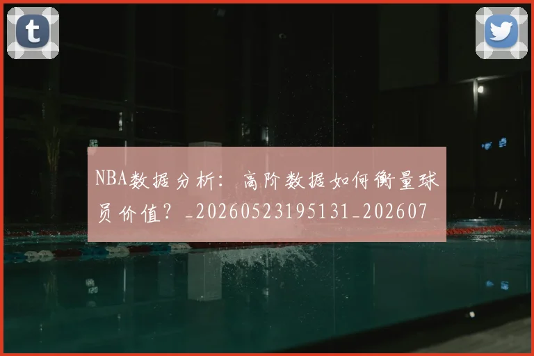 NBA数据分析：高阶数据如何衡量球员价值？_20260523195131_20260702195152_20260714213441