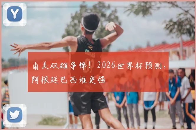 南美双雄争锋！2026世界杯预测，阿根廷巴西谁更强