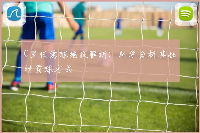 C罗任意球绝技解析：科学分析其独特罚球方式