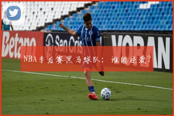 NBA季后赛黑马球队：谁能逆袭？