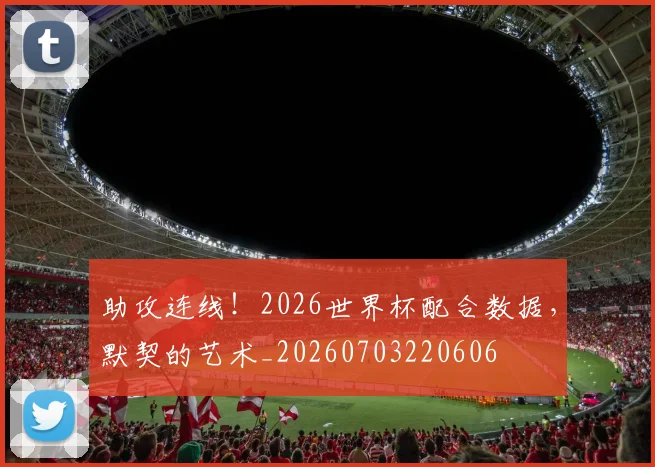 助攻连线!2026世界杯配合数据,默契的艺术_20260703220606