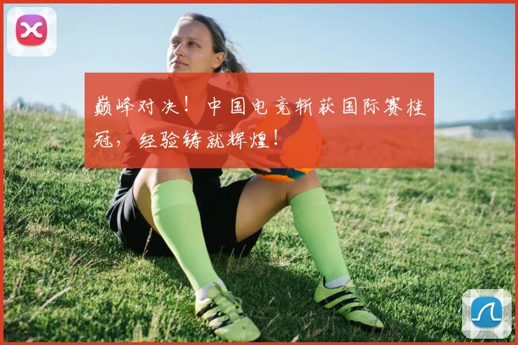 巅峰对决！中国电竞斩获国际赛桂冠，经验铸就辉煌！