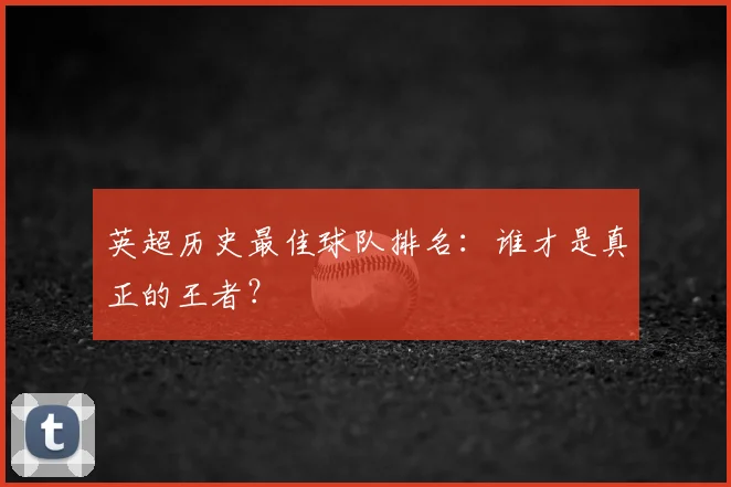 英超历史最佳球队排名：谁才是真正的王者？