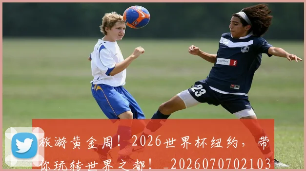 旅游黄金周！2026世界杯纽约，带你玩转世界之都！_20260707021038