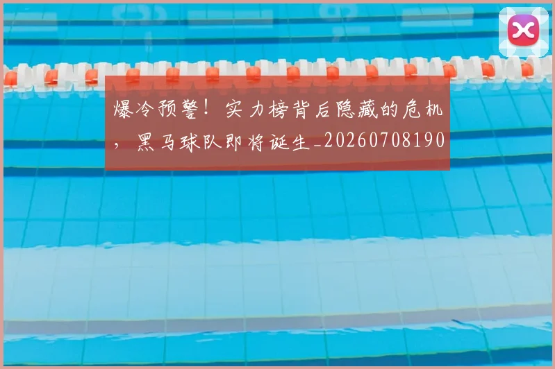 爆冷预警！实力榜背后隐藏的危机，黑马球队即将诞生_20260708190855