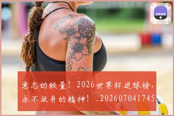 意志的较量！2026世界杯进球榜，永不放弃的精神！_20260704174533