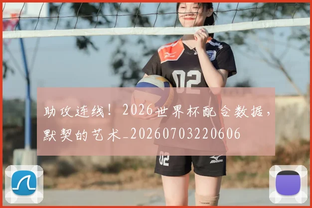 助攻连线!2026世界杯配合数据,默契的艺术_20260703220606
