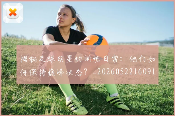 揭秘足球明星的训练日常：他们如何保持巅峰状态？_20260522160913_20260707020051_20260723184535