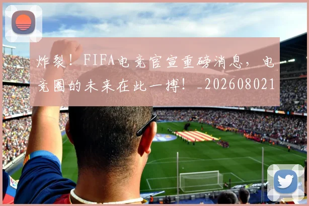 炸裂！FIFA电竞官宣重磅消息，电竞圈的未来在此一搏！_20260802153503