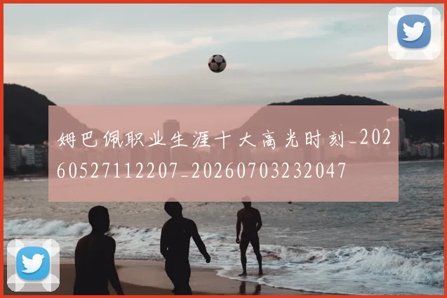 姆巴佩职业生涯十大高光时刻_20260527112207_20260703232047