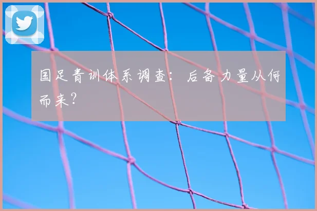 国足青训体系调查：后备力量从何而来？