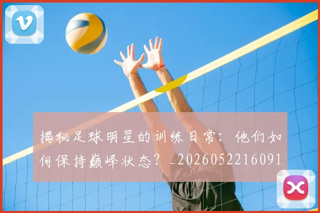 揭秘足球明星的训练日常：他们如何保持巅峰状态？_20260522160913_20260707020051_20260723184535