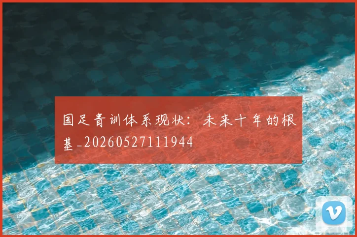国足青训体系现状：未来十年的根基_20260527111944