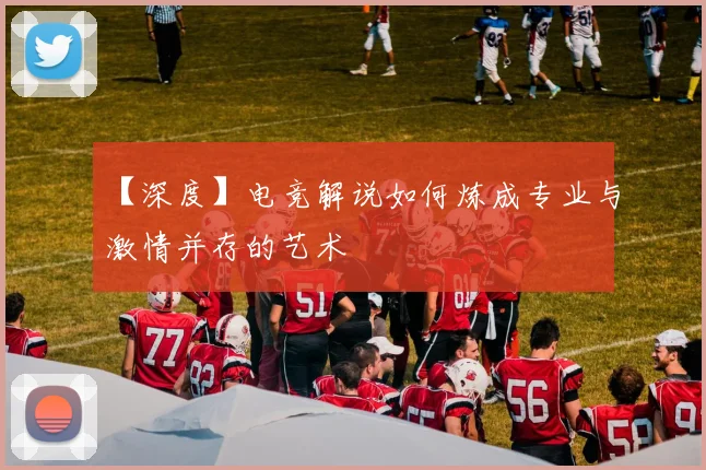 【深度】电竞解说如何炼成专业与激情并存的艺术