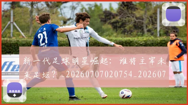 新一代足球明星崛起:谁将主宰未来足坛?_20260707020754_20260731170846