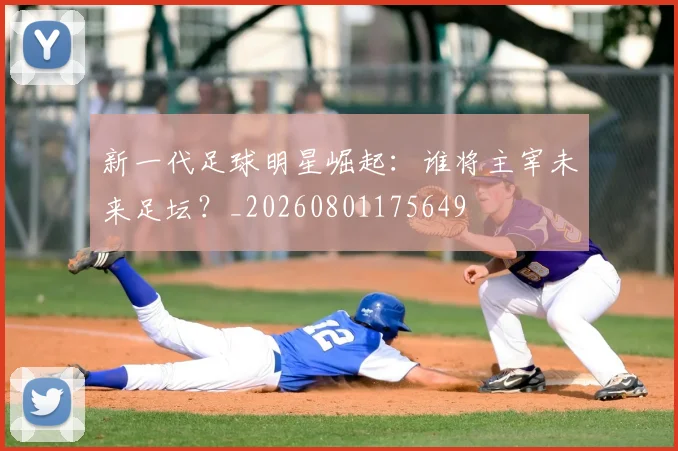 新一代足球明星崛起：谁将主宰未来足坛？_20260801175649