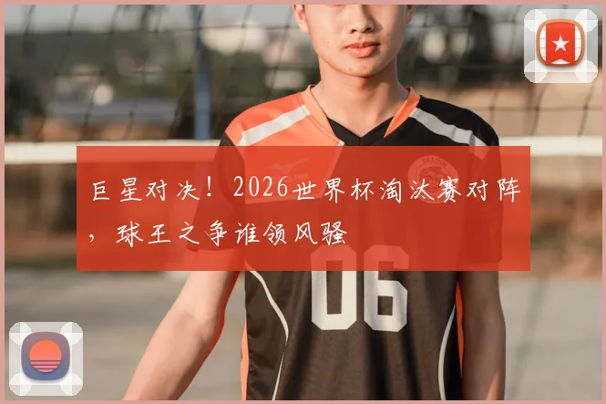 巨星对决！2026世界杯淘汰赛对阵，球王之争谁领风骚