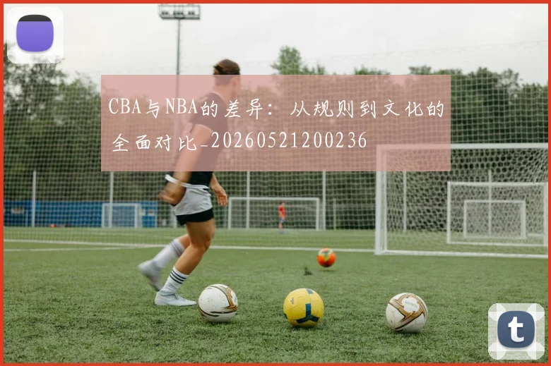 CBA与NBA的差异:从规则到文化的全面对比_20260521200236