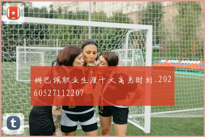 姆巴佩职业生涯十大高光时刻_20260527112207