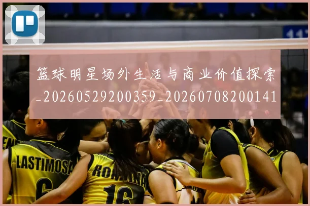 篮球明星场外生活与商业价值探索_20260529200359_20260708200141