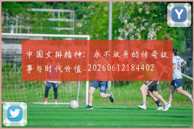 中国女排精神:永不放弃的传奇故事与时代价值_20260612184402